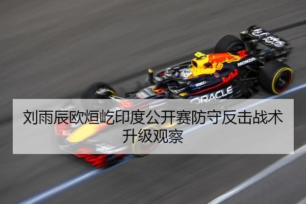 刘雨辰欧烜屹印度公开赛防守反击战术升级观察