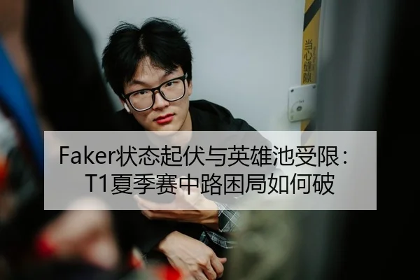 Faker状态起伏与英雄池受限：T1夏季赛中路困局如何破