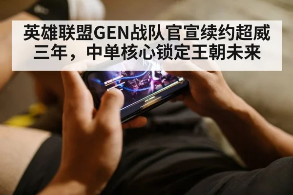英雄联盟GEN战队官宣续约超威三年，中单核心锁定王朝未来